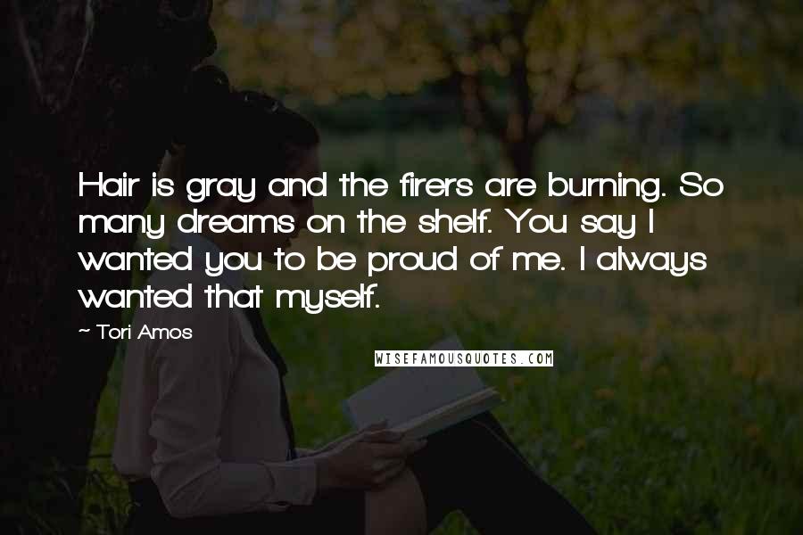 Tori Amos Quotes: Hair is gray and the firers are burning. So many dreams on the shelf. You say I wanted you to be proud of me. I always wanted that myself.