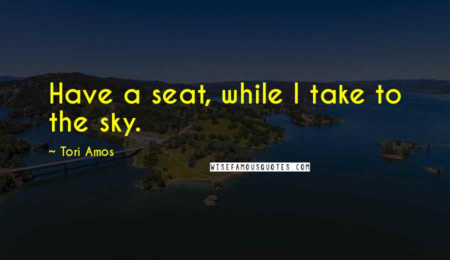 Tori Amos Quotes: Have a seat, while I take to the sky.