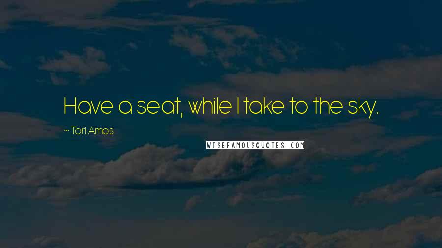 Tori Amos Quotes: Have a seat, while I take to the sky.