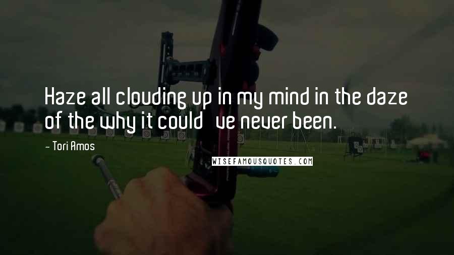 Tori Amos Quotes: Haze all clouding up in my mind in the daze of the why it could've never been.