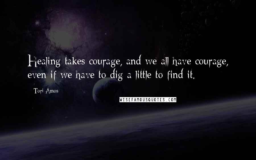 Tori Amos Quotes: Healing takes courage, and we all have courage, even if we have to dig a little to find it.