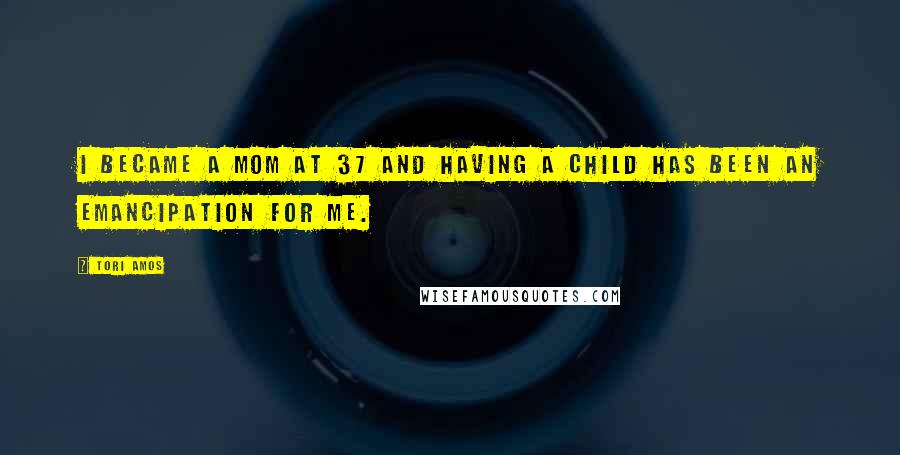 Tori Amos Quotes: I became a mom at 37 and having a child has been an emancipation for me.