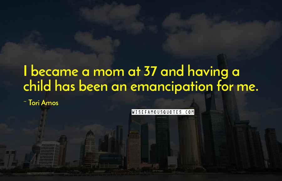 Tori Amos Quotes: I became a mom at 37 and having a child has been an emancipation for me.