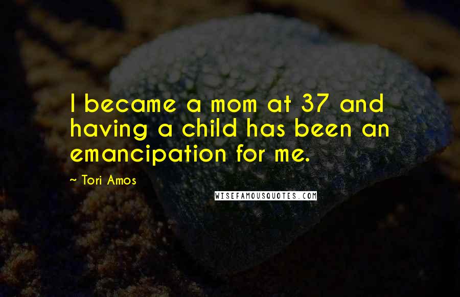 Tori Amos Quotes: I became a mom at 37 and having a child has been an emancipation for me.