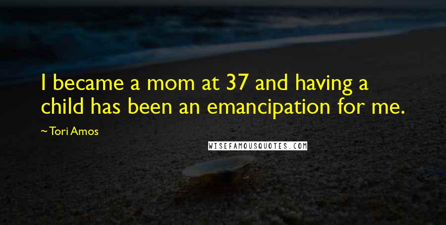 Tori Amos Quotes: I became a mom at 37 and having a child has been an emancipation for me.
