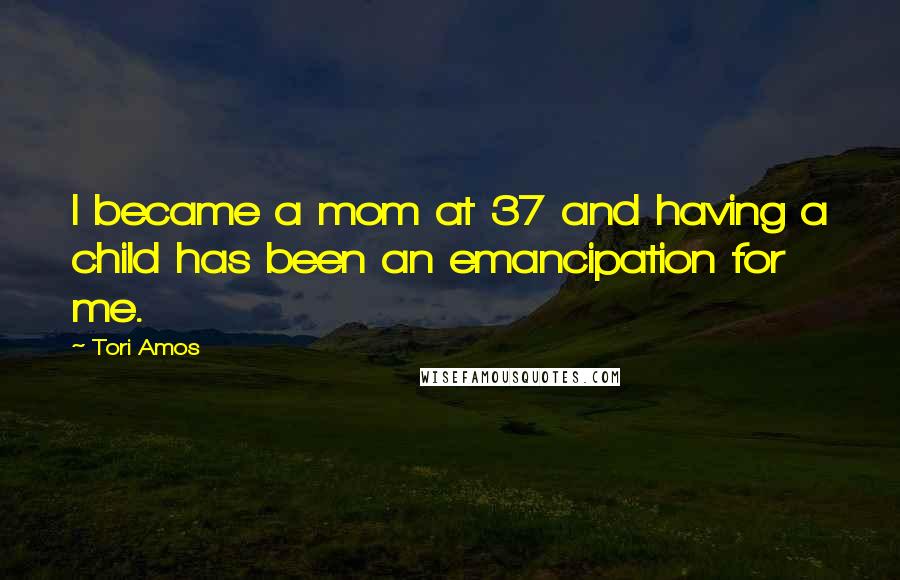 Tori Amos Quotes: I became a mom at 37 and having a child has been an emancipation for me.