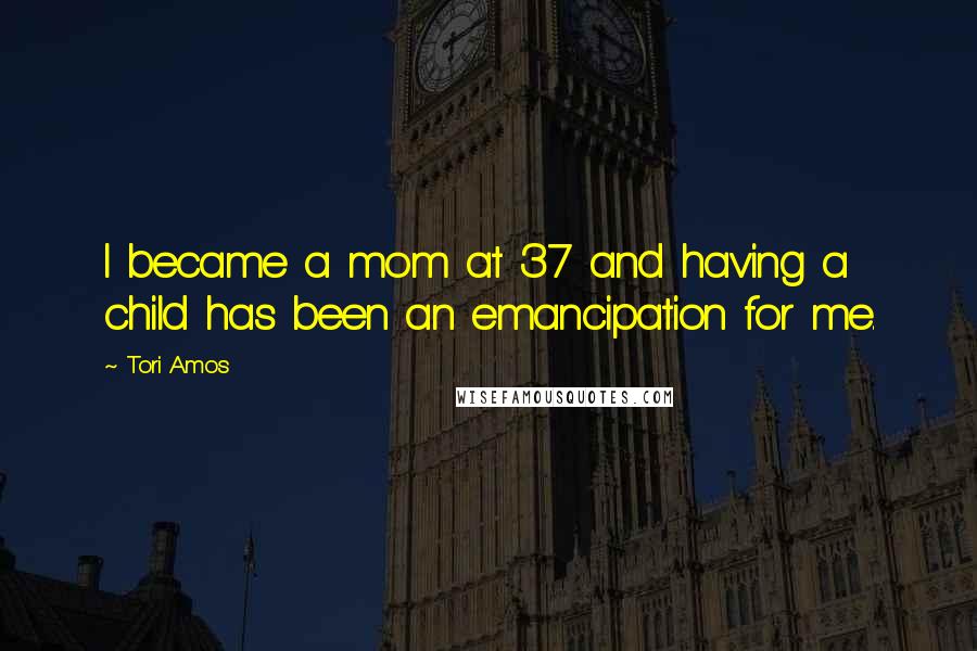 Tori Amos Quotes: I became a mom at 37 and having a child has been an emancipation for me.