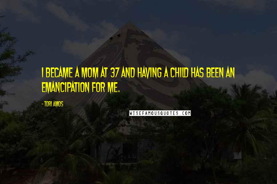 Tori Amos Quotes: I became a mom at 37 and having a child has been an emancipation for me.