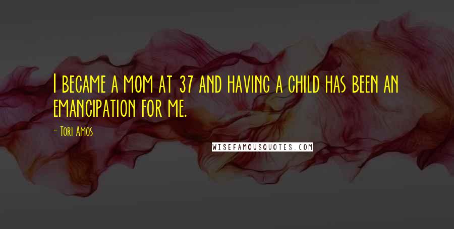 Tori Amos Quotes: I became a mom at 37 and having a child has been an emancipation for me.