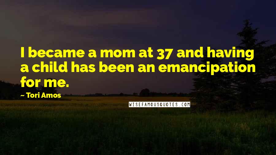 Tori Amos Quotes: I became a mom at 37 and having a child has been an emancipation for me.