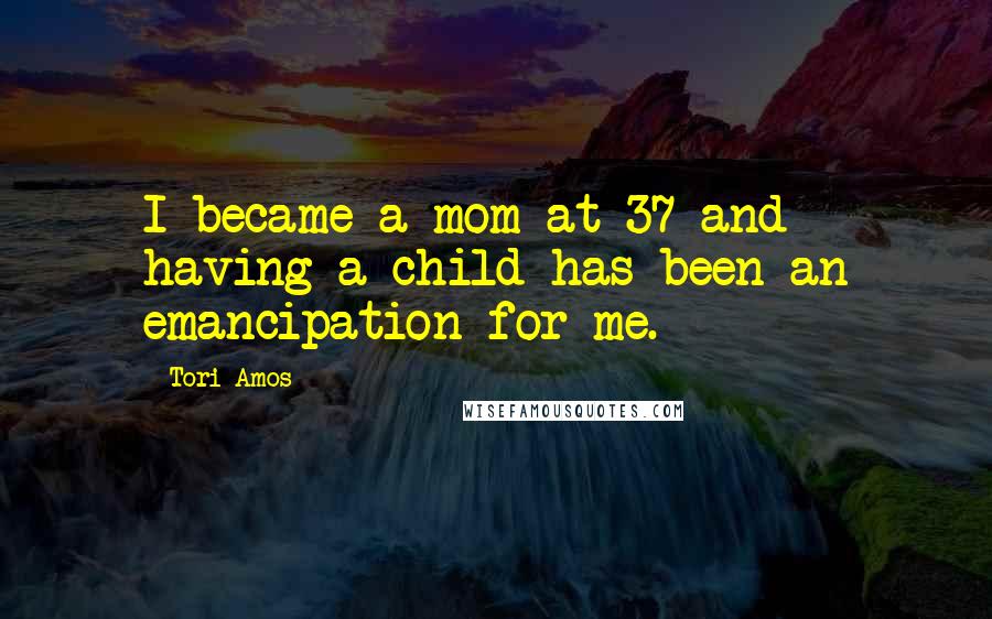 Tori Amos Quotes: I became a mom at 37 and having a child has been an emancipation for me.