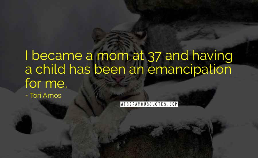 Tori Amos Quotes: I became a mom at 37 and having a child has been an emancipation for me.