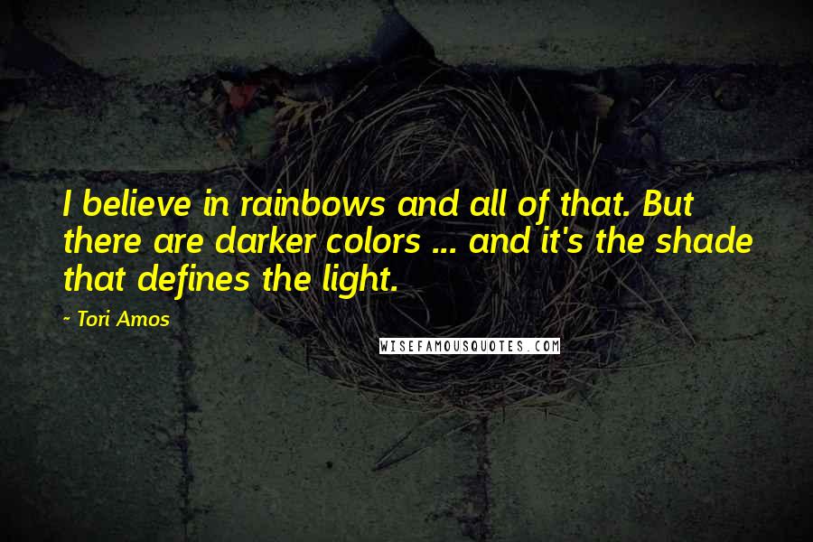 Tori Amos Quotes: I believe in rainbows and all of that. But there are darker colors ... and it's the shade that defines the light.