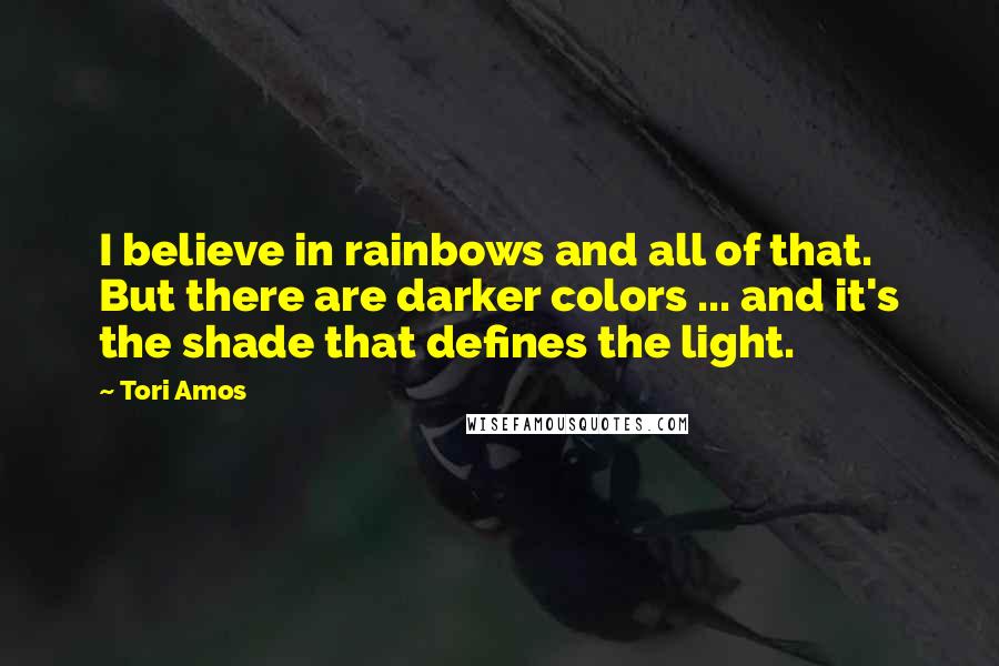 Tori Amos Quotes: I believe in rainbows and all of that. But there are darker colors ... and it's the shade that defines the light.