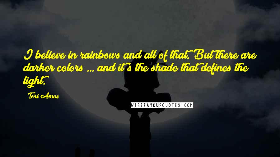 Tori Amos Quotes: I believe in rainbows and all of that. But there are darker colors ... and it's the shade that defines the light.