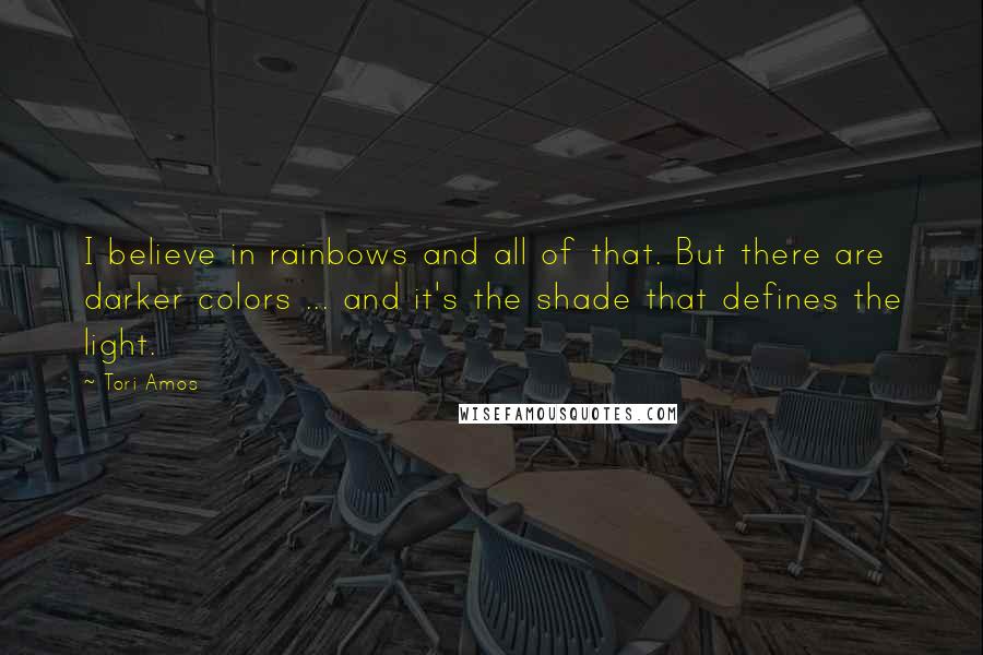 Tori Amos Quotes: I believe in rainbows and all of that. But there are darker colors ... and it's the shade that defines the light.