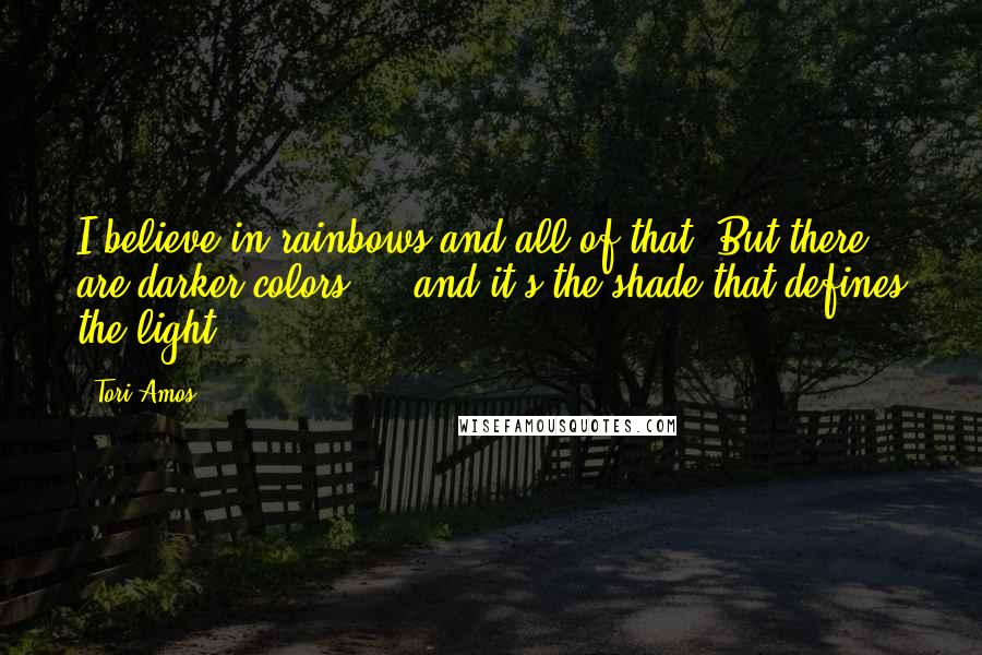 Tori Amos Quotes: I believe in rainbows and all of that. But there are darker colors ... and it's the shade that defines the light.