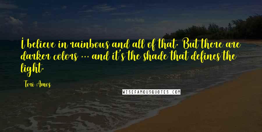 Tori Amos Quotes: I believe in rainbows and all of that. But there are darker colors ... and it's the shade that defines the light.