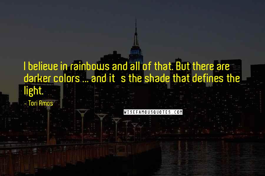 Tori Amos Quotes: I believe in rainbows and all of that. But there are darker colors ... and it's the shade that defines the light.