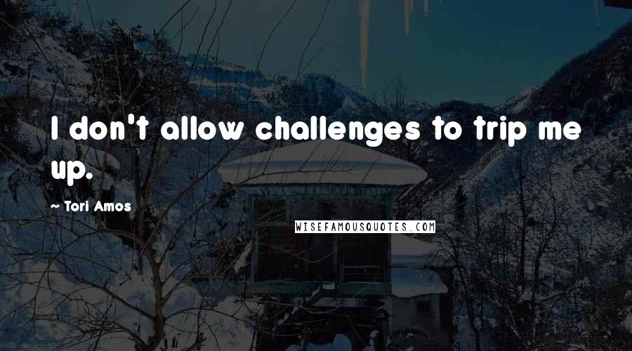 Tori Amos Quotes: I don't allow challenges to trip me up.