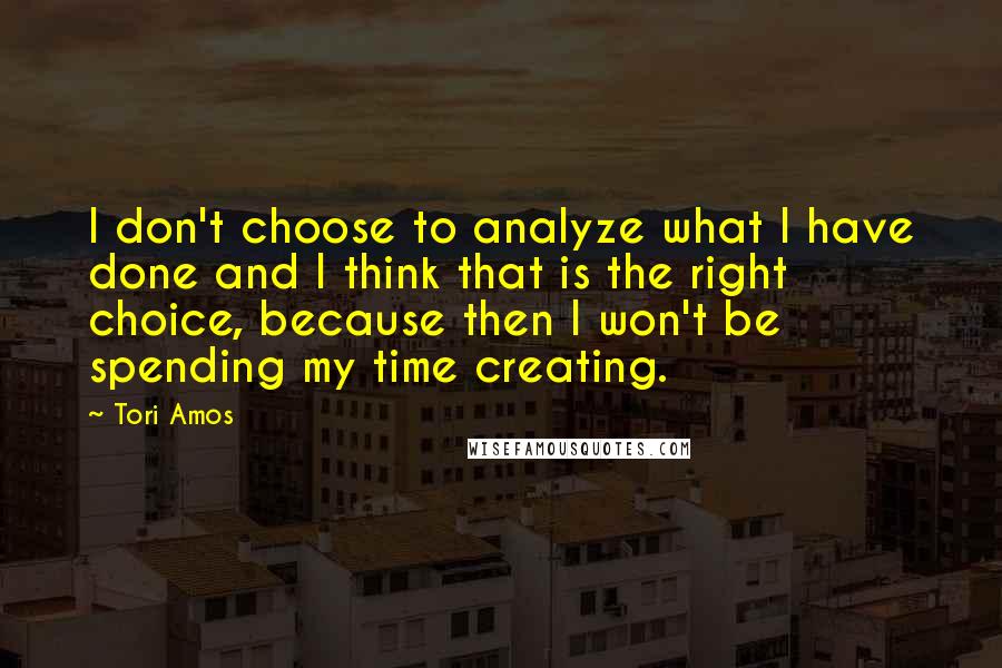 Tori Amos Quotes: I don't choose to analyze what I have done and I think that is the right choice, because then I won't be spending my time creating.