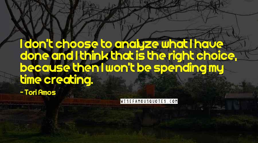 Tori Amos Quotes: I don't choose to analyze what I have done and I think that is the right choice, because then I won't be spending my time creating.