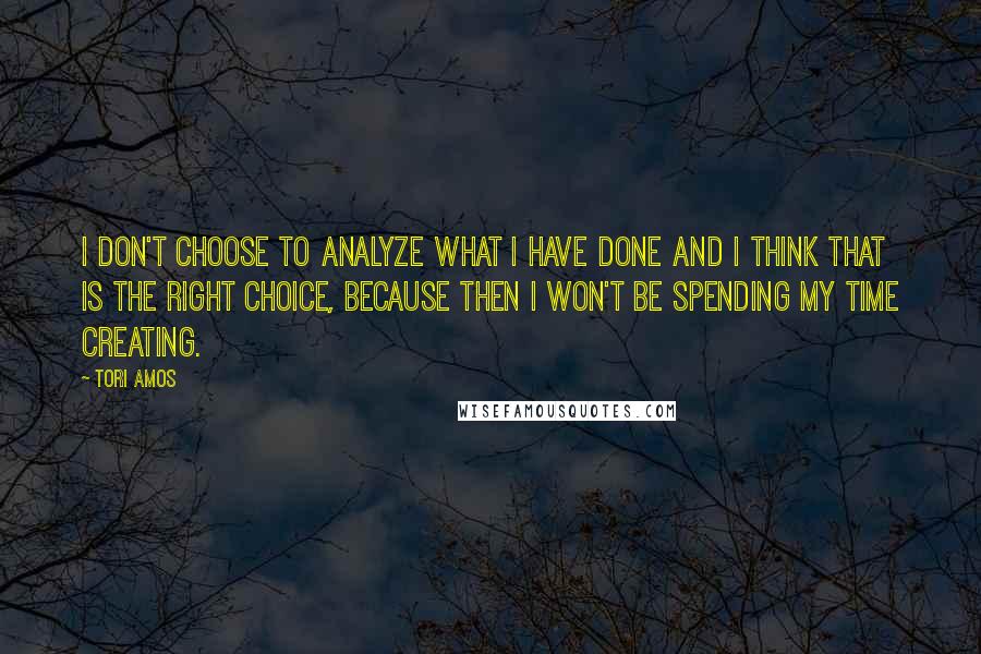 Tori Amos Quotes: I don't choose to analyze what I have done and I think that is the right choice, because then I won't be spending my time creating.