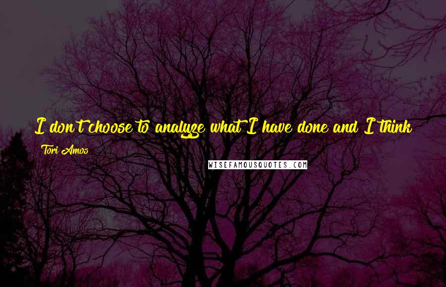 Tori Amos Quotes: I don't choose to analyze what I have done and I think that is the right choice, because then I won't be spending my time creating.