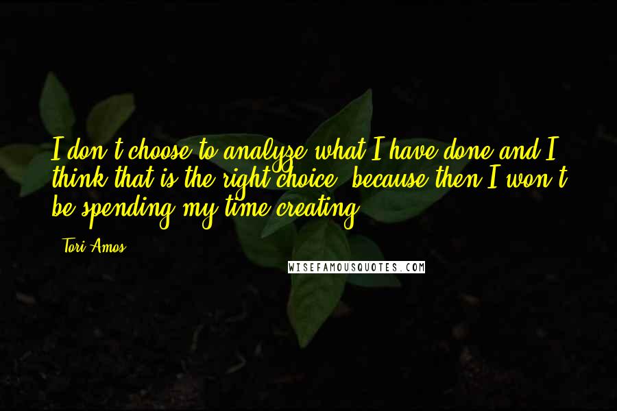 Tori Amos Quotes: I don't choose to analyze what I have done and I think that is the right choice, because then I won't be spending my time creating.