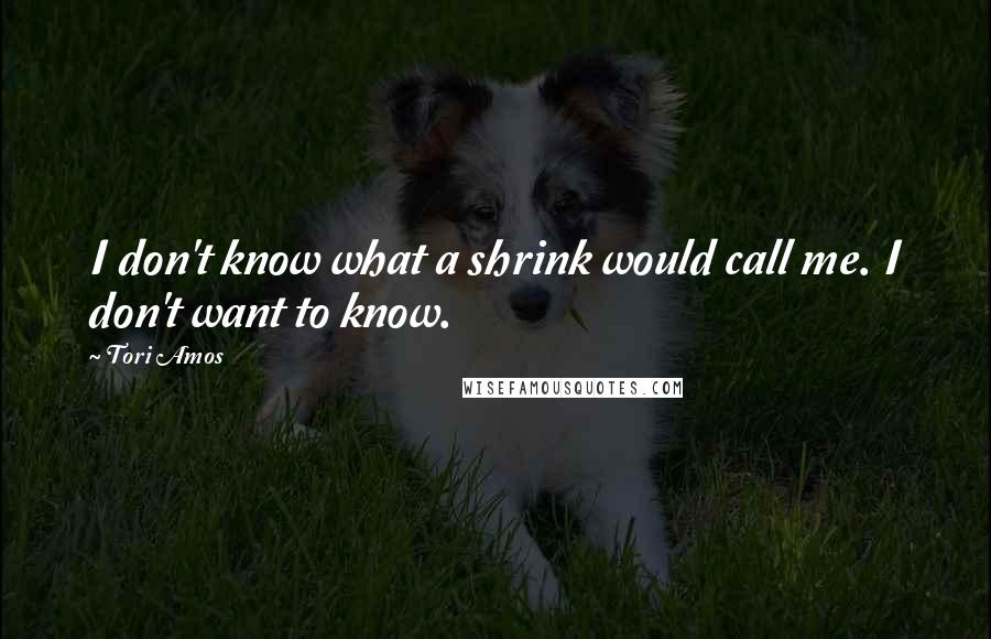 Tori Amos Quotes: I don't know what a shrink would call me. I don't want to know.