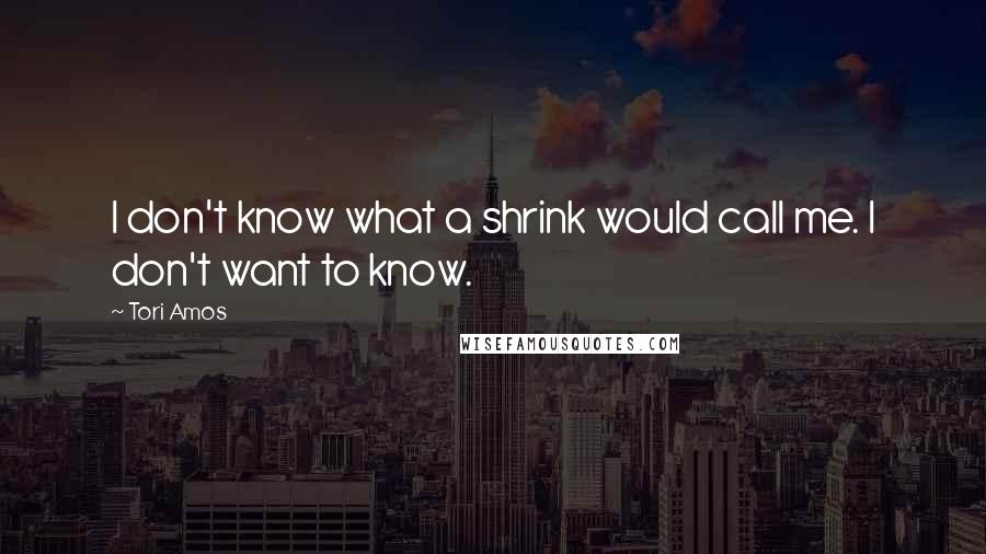 Tori Amos Quotes: I don't know what a shrink would call me. I don't want to know.