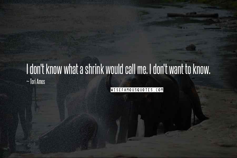 Tori Amos Quotes: I don't know what a shrink would call me. I don't want to know.