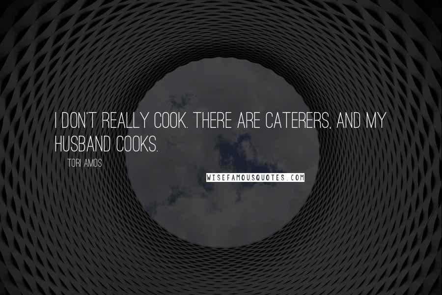 Tori Amos Quotes: I don't really cook. There are caterers, and my husband cooks.