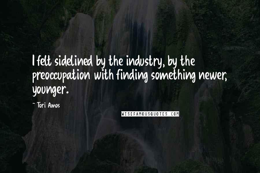 Tori Amos Quotes: I felt sidelined by the industry, by the preoccupation with finding something newer, younger.