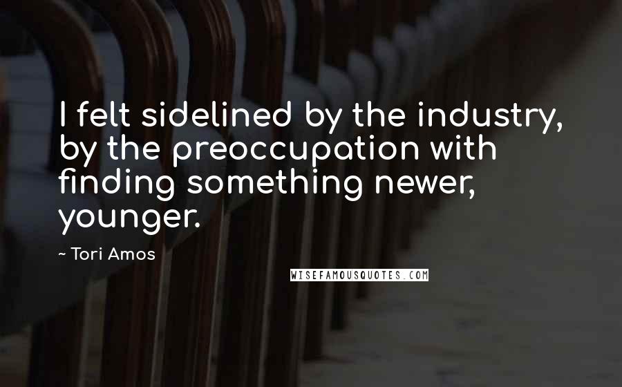 Tori Amos Quotes: I felt sidelined by the industry, by the preoccupation with finding something newer, younger.