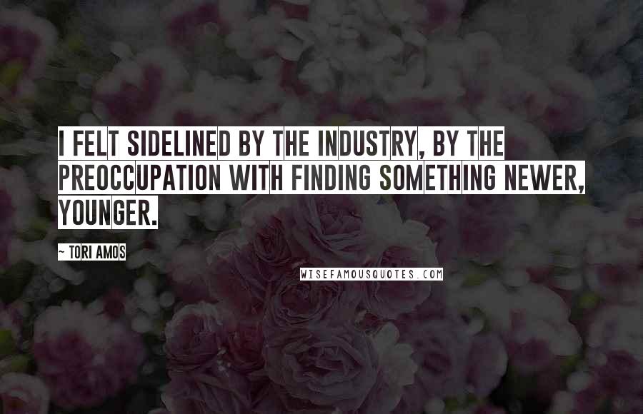 Tori Amos Quotes: I felt sidelined by the industry, by the preoccupation with finding something newer, younger.