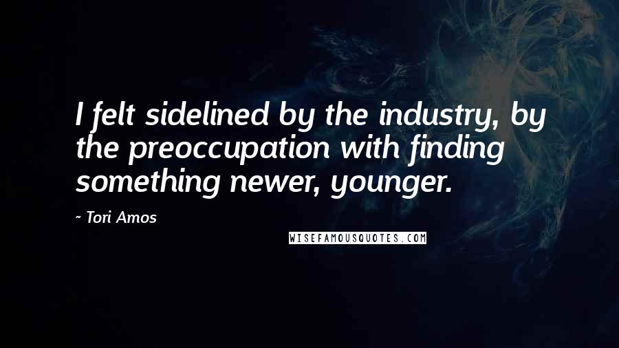 Tori Amos Quotes: I felt sidelined by the industry, by the preoccupation with finding something newer, younger.