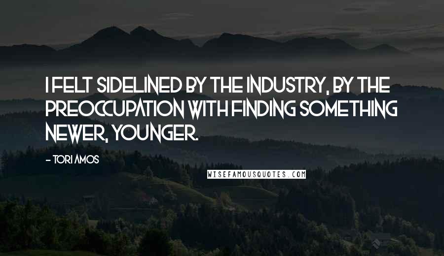 Tori Amos Quotes: I felt sidelined by the industry, by the preoccupation with finding something newer, younger.