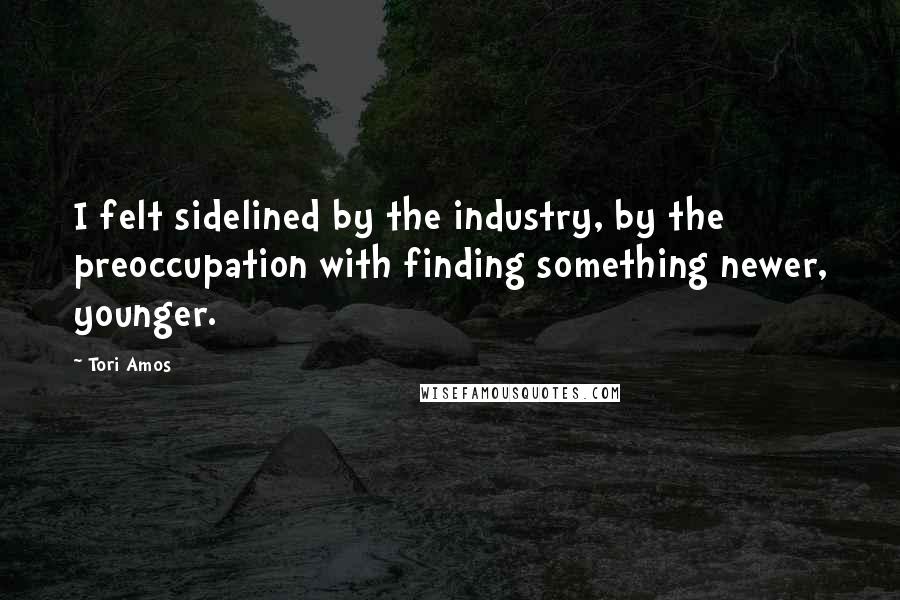 Tori Amos Quotes: I felt sidelined by the industry, by the preoccupation with finding something newer, younger.