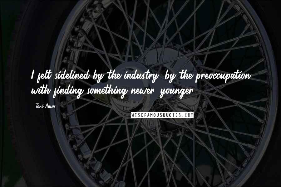 Tori Amos Quotes: I felt sidelined by the industry, by the preoccupation with finding something newer, younger.