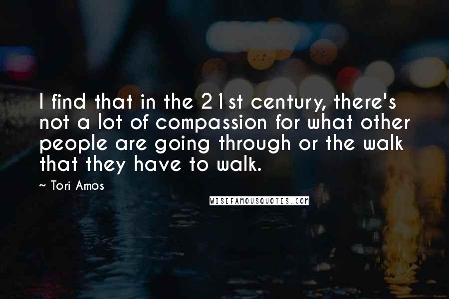 Tori Amos Quotes: I find that in the 21st century, there's not a lot of compassion for what other people are going through or the walk that they have to walk.