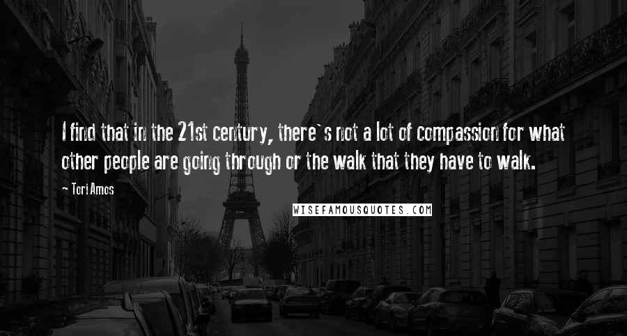 Tori Amos Quotes: I find that in the 21st century, there's not a lot of compassion for what other people are going through or the walk that they have to walk.