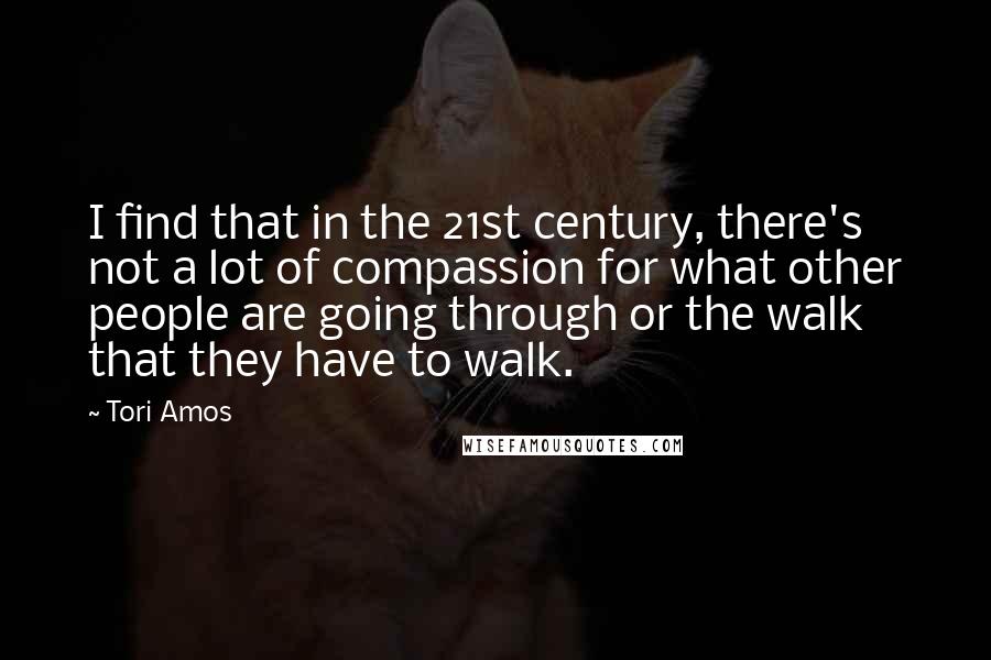 Tori Amos Quotes: I find that in the 21st century, there's not a lot of compassion for what other people are going through or the walk that they have to walk.