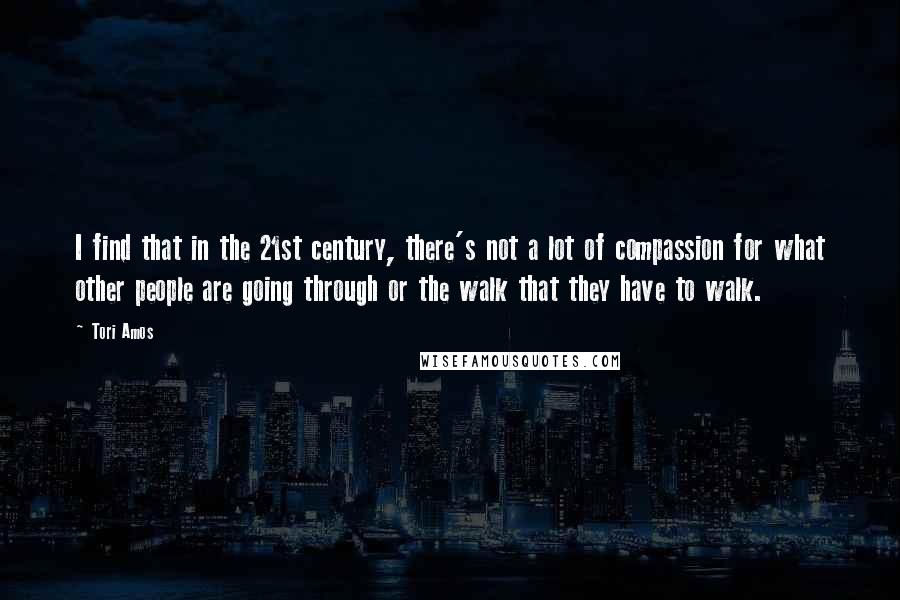 Tori Amos Quotes: I find that in the 21st century, there's not a lot of compassion for what other people are going through or the walk that they have to walk.