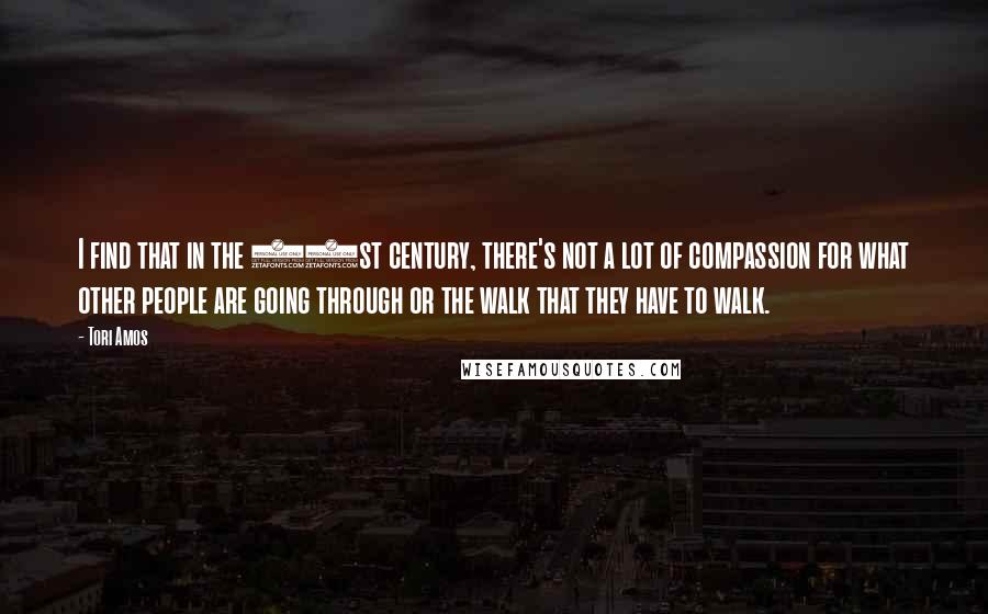 Tori Amos Quotes: I find that in the 21st century, there's not a lot of compassion for what other people are going through or the walk that they have to walk.