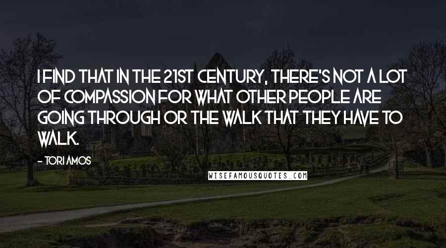 Tori Amos Quotes: I find that in the 21st century, there's not a lot of compassion for what other people are going through or the walk that they have to walk.