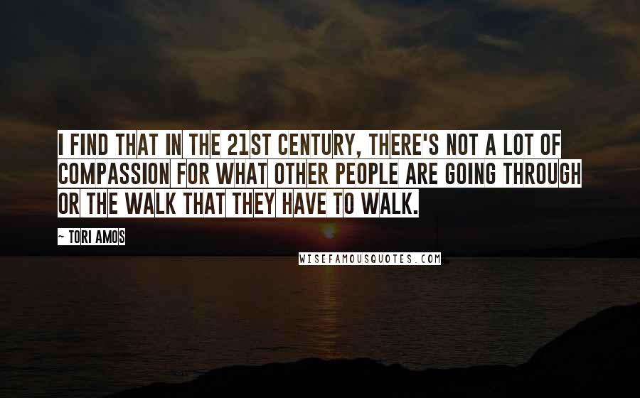 Tori Amos Quotes: I find that in the 21st century, there's not a lot of compassion for what other people are going through or the walk that they have to walk.