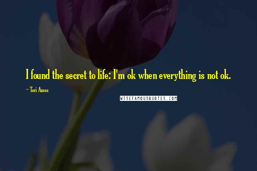 Tori Amos Quotes: I found the secret to life: I'm ok when everything is not ok.