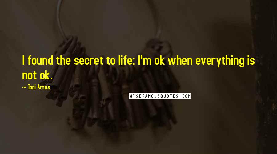 Tori Amos Quotes: I found the secret to life: I'm ok when everything is not ok.