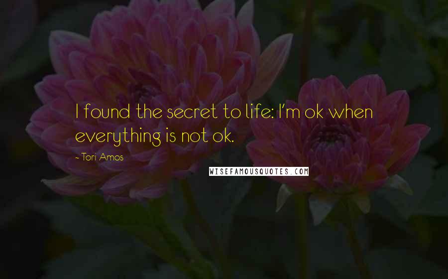 Tori Amos Quotes: I found the secret to life: I'm ok when everything is not ok.